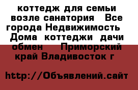 коттедж для семьи возле санатория - Все города Недвижимость » Дома, коттеджи, дачи обмен   . Приморский край,Владивосток г.